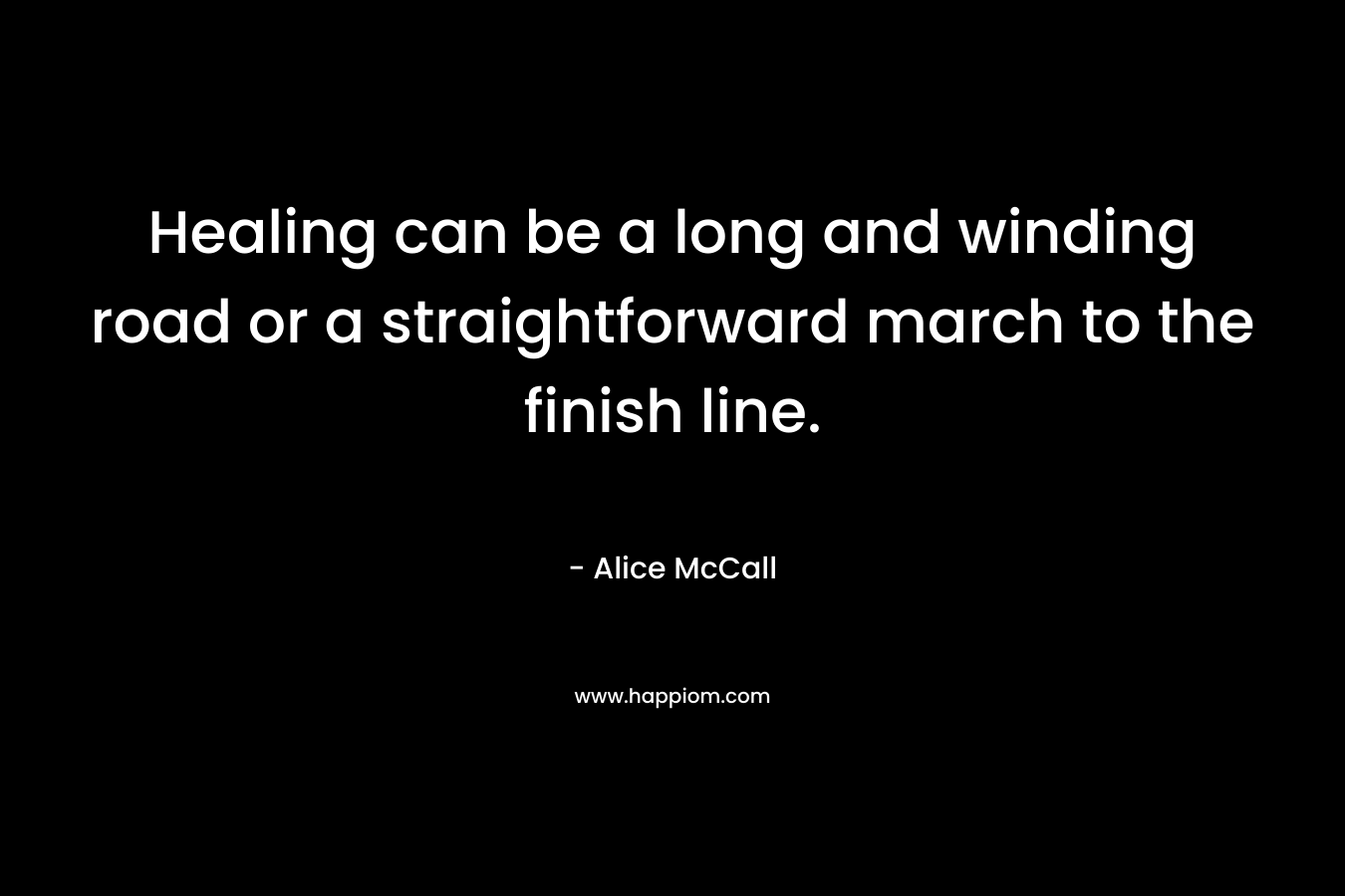 Healing can be a long and winding road or a straightforward march to the finish line. – Alice McCall