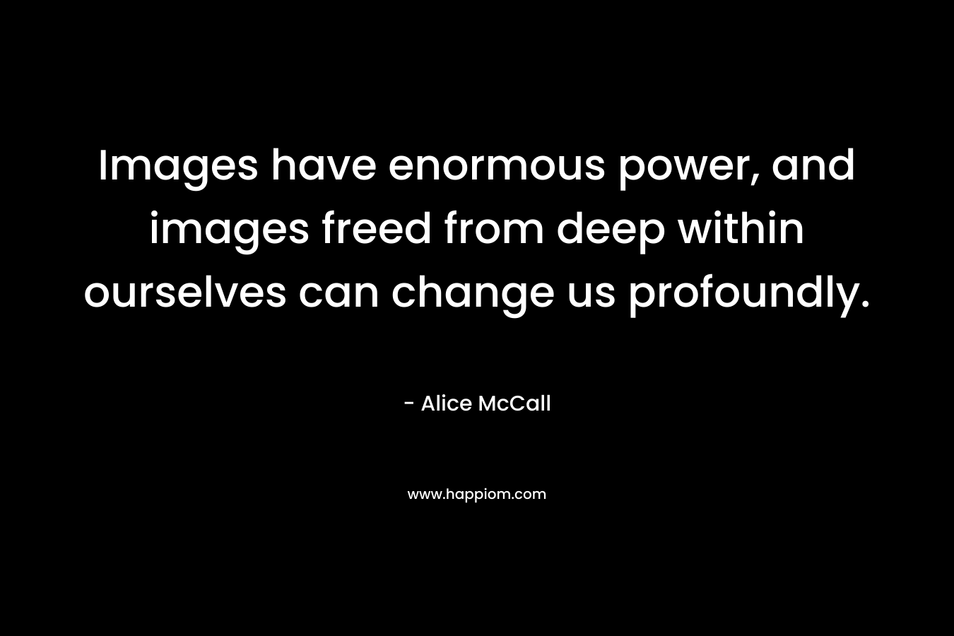 Images have enormous power, and images freed from deep within ourselves can change us profoundly. – Alice McCall