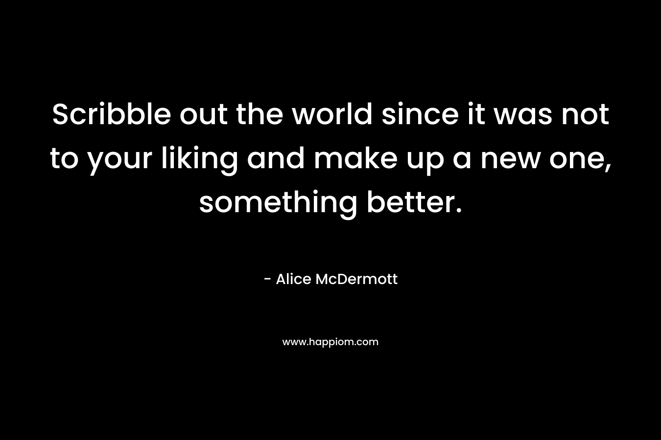 Scribble out the world since it was not to your liking and make up a new one, something better.