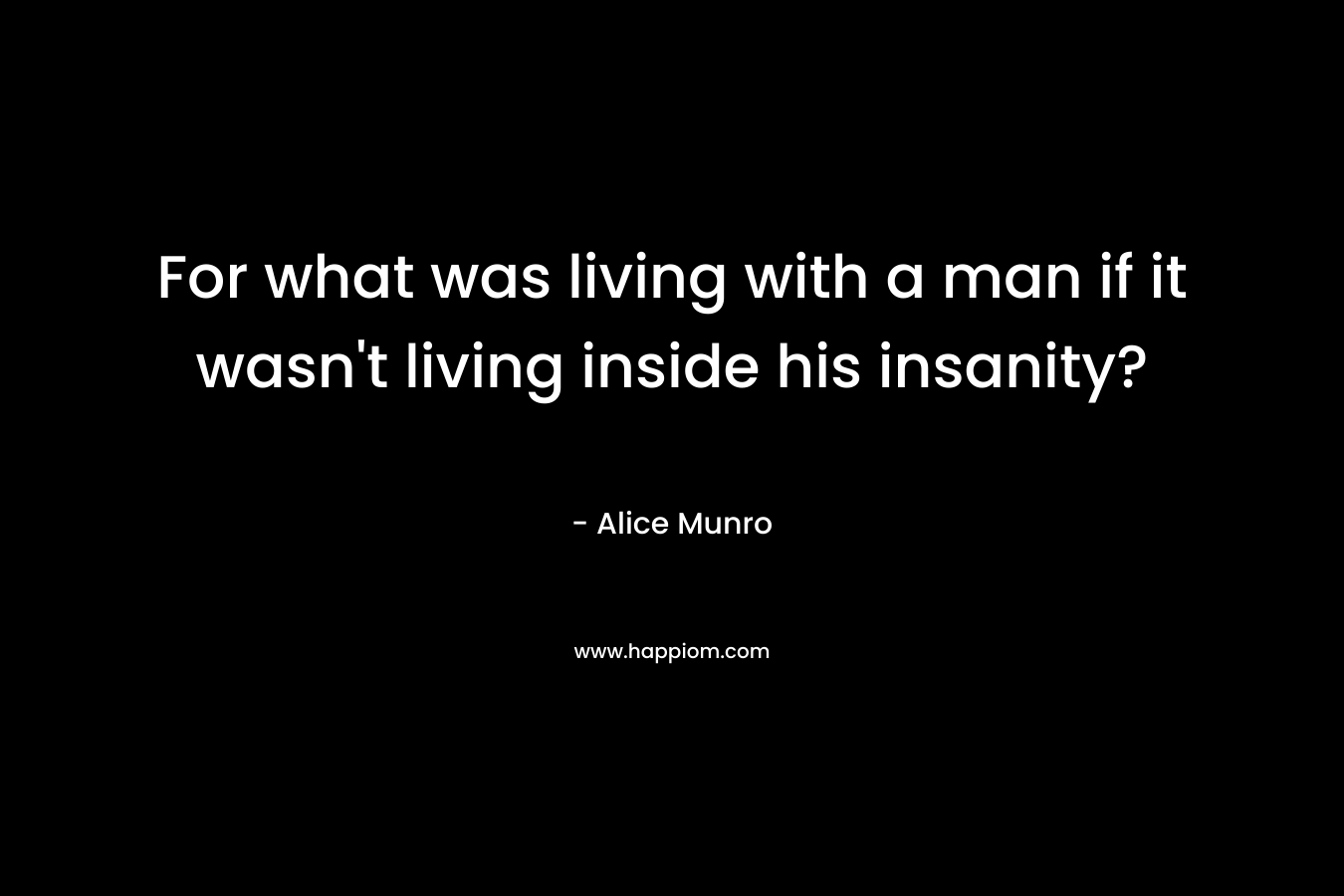 For what was living with a man if it wasn't living inside his insanity?