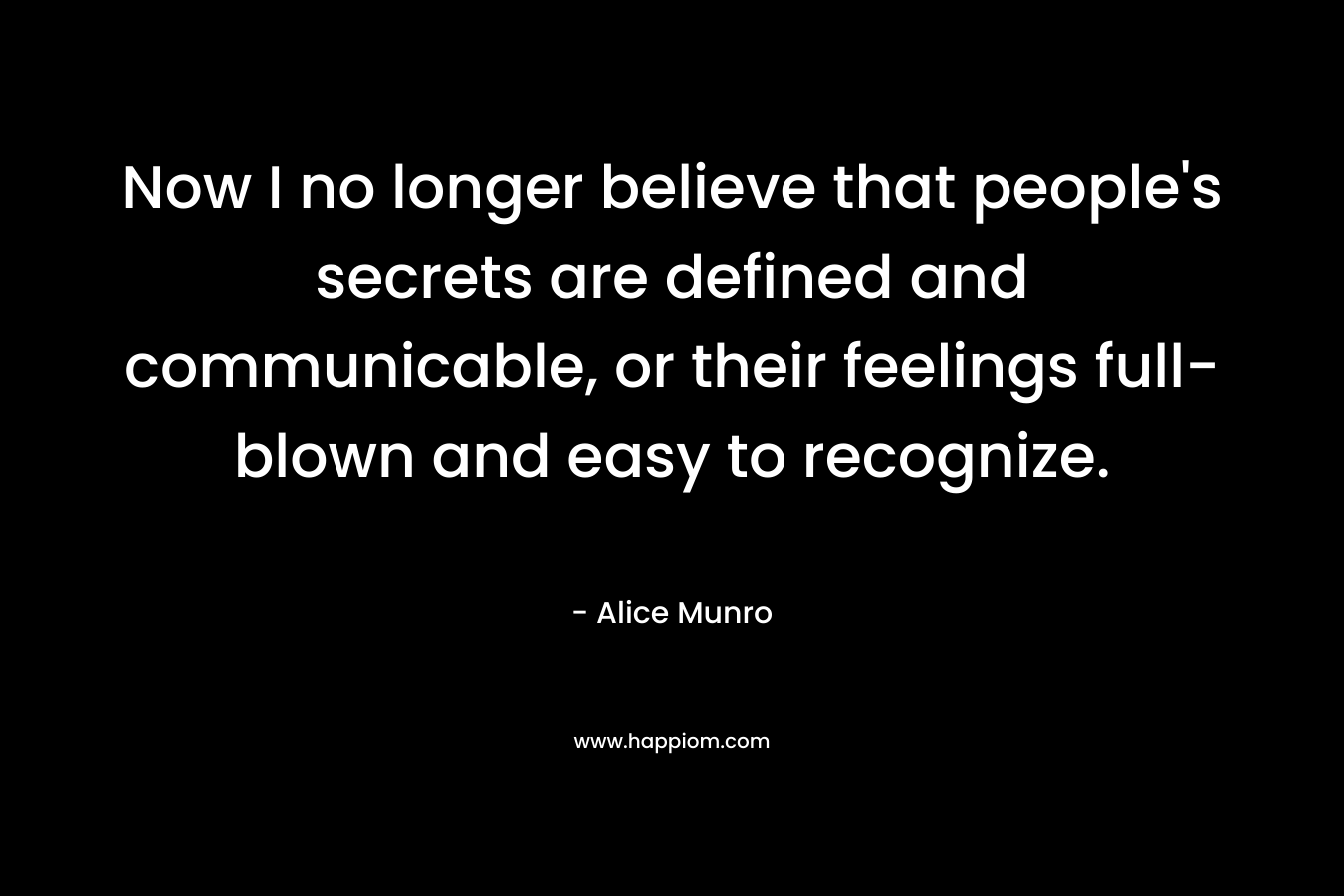 Now I no longer believe that people’s secrets are defined and communicable, or their feelings full-blown and easy to recognize. – Alice Munro