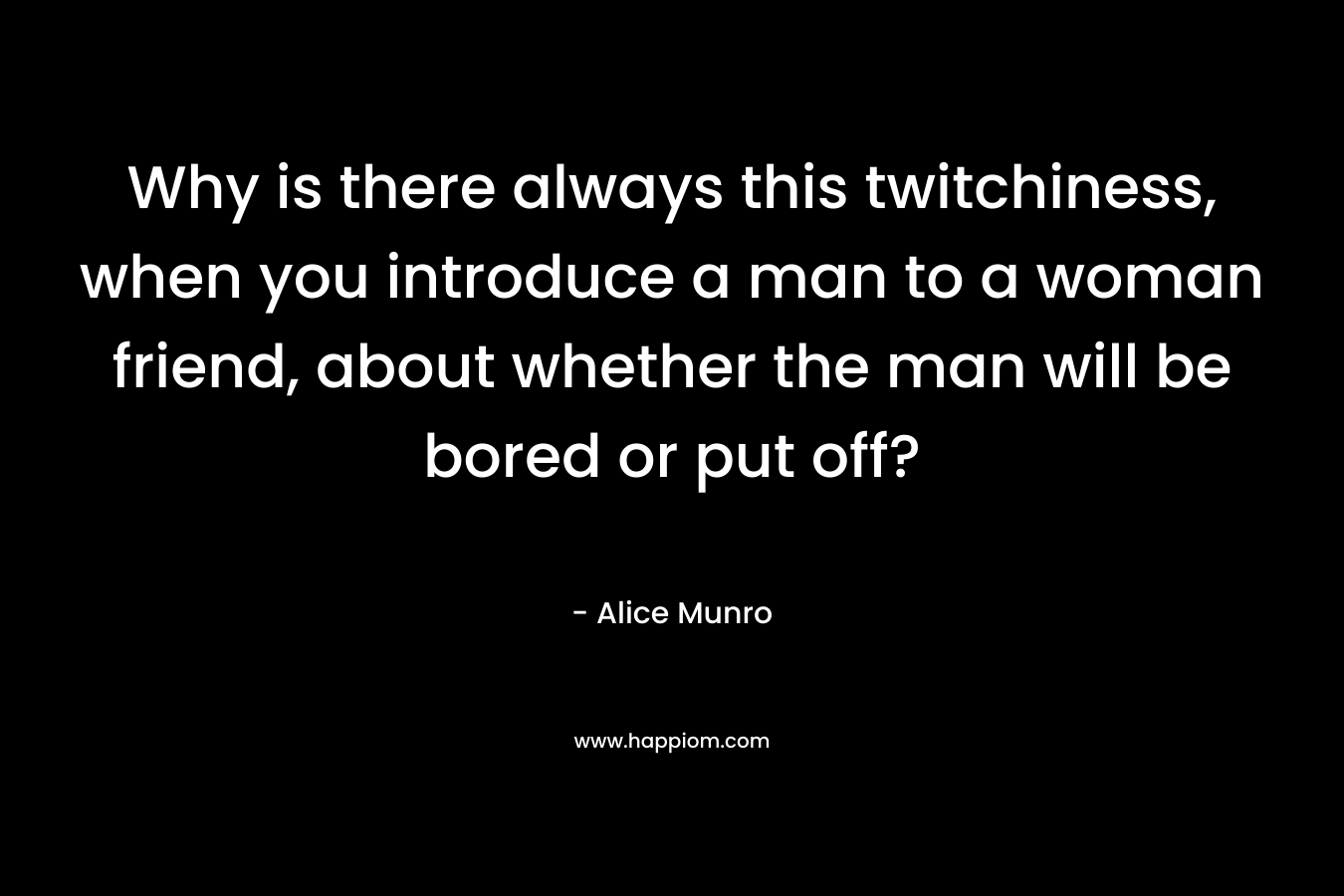 Why is there always this twitchiness, when you introduce a man to a woman friend, about whether the man will be bored or put off?