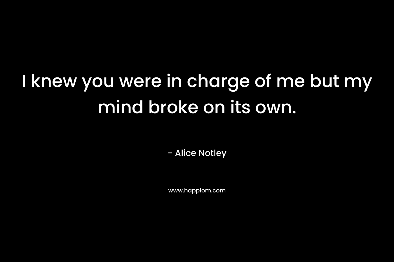 I knew you were in charge of me but my mind broke on its own. – Alice Notley