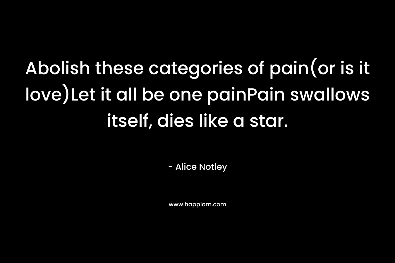 Abolish these categories of pain(or is it love)Let it all be one painPain swallows itself, dies like a star. – Alice Notley