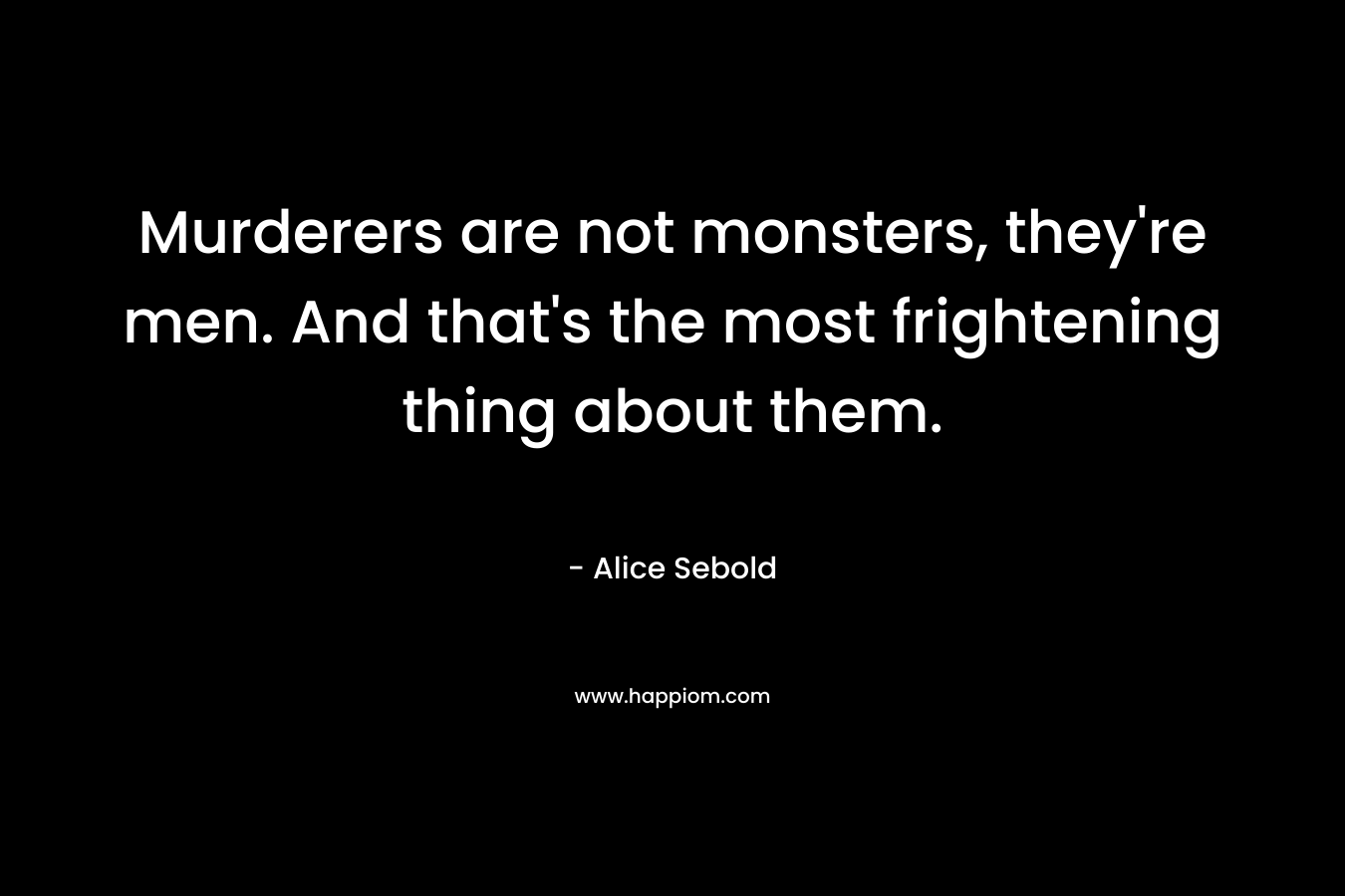 Murderers are not monsters, they’re men. And that’s the most frightening thing about them. – Alice Sebold