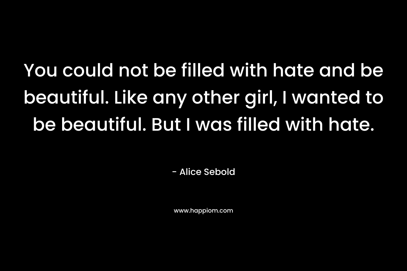 You could not be filled with hate and be beautiful. Like any other girl, I wanted to be beautiful. But I was filled with hate.