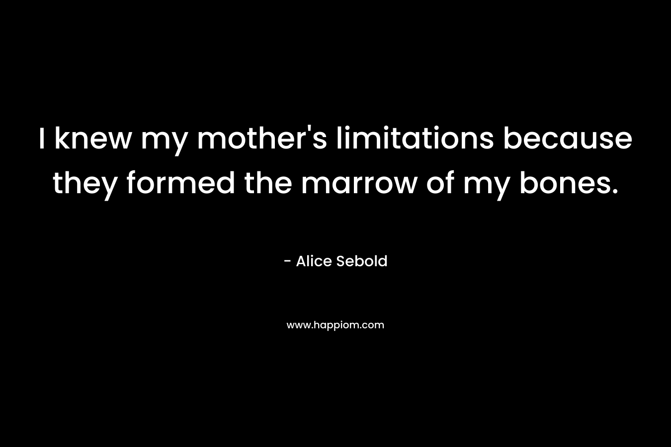 I knew my mother's limitations because they formed the marrow of my bones.