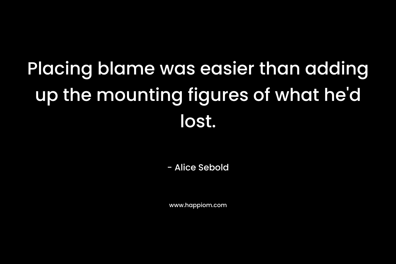 Placing blame was easier than adding up the mounting figures of what he’d lost. – Alice Sebold