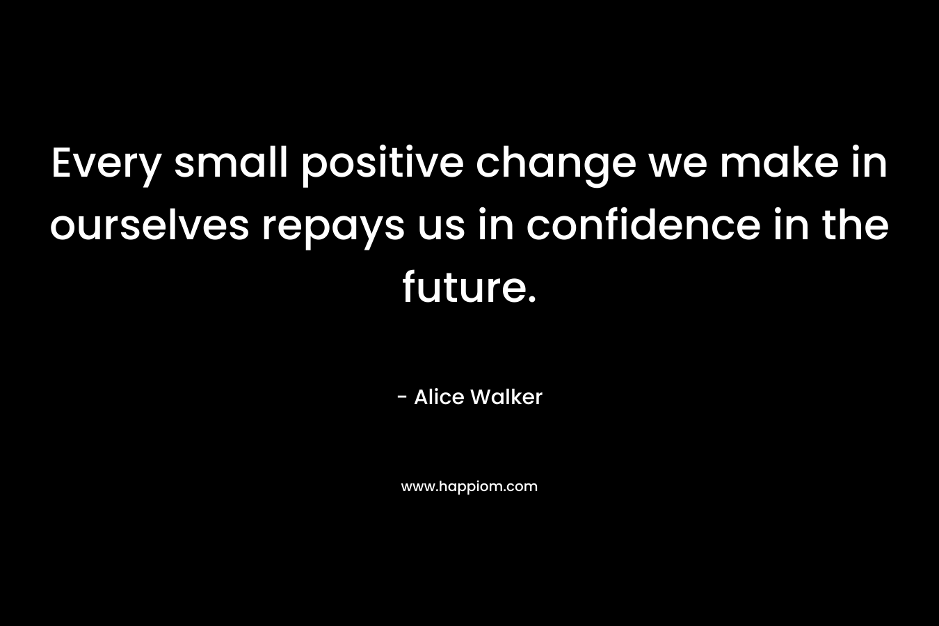 Every small positive change we make in ourselves repays us in confidence in the future. – Alice Walker