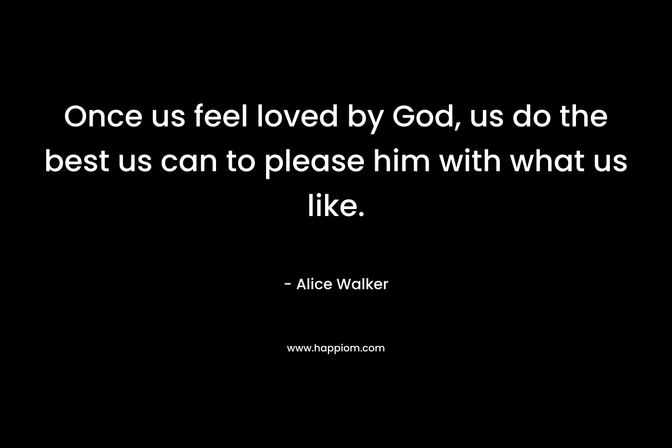 Once us feel loved by God, us do the best us can to please him with what us like. – Alice Walker