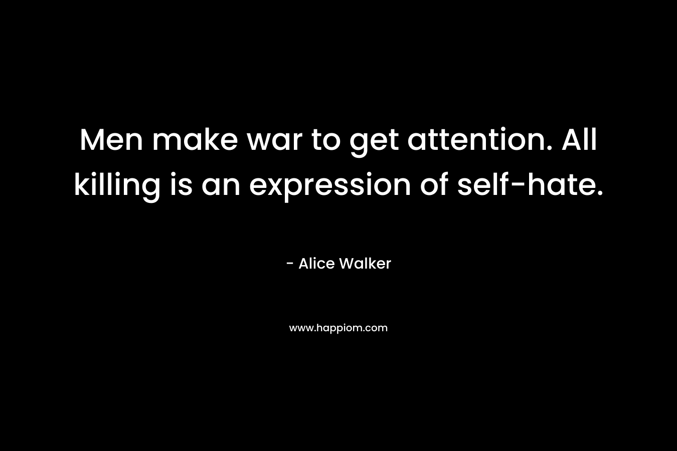 Men make war to get attention. All killing is an expression of self-hate.