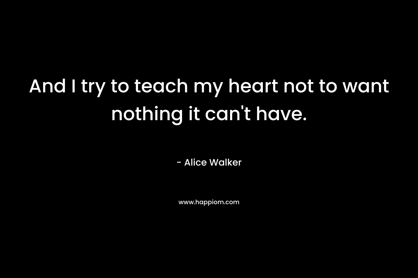 And I try to teach my heart not to want nothing it can't have.