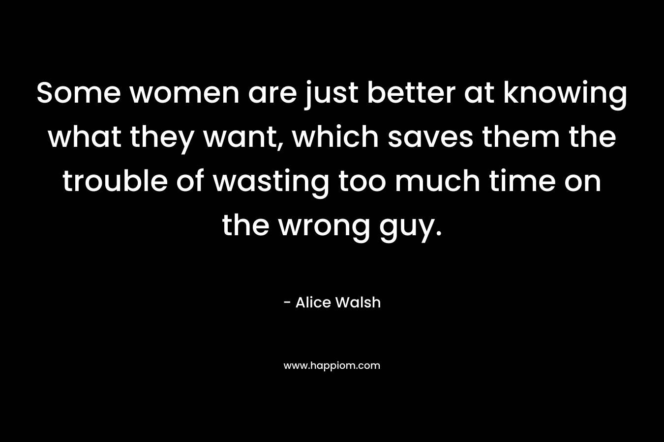 Some women are just better at knowing what they want, which saves them the trouble of wasting too much time on the wrong guy. – Alice  Walsh