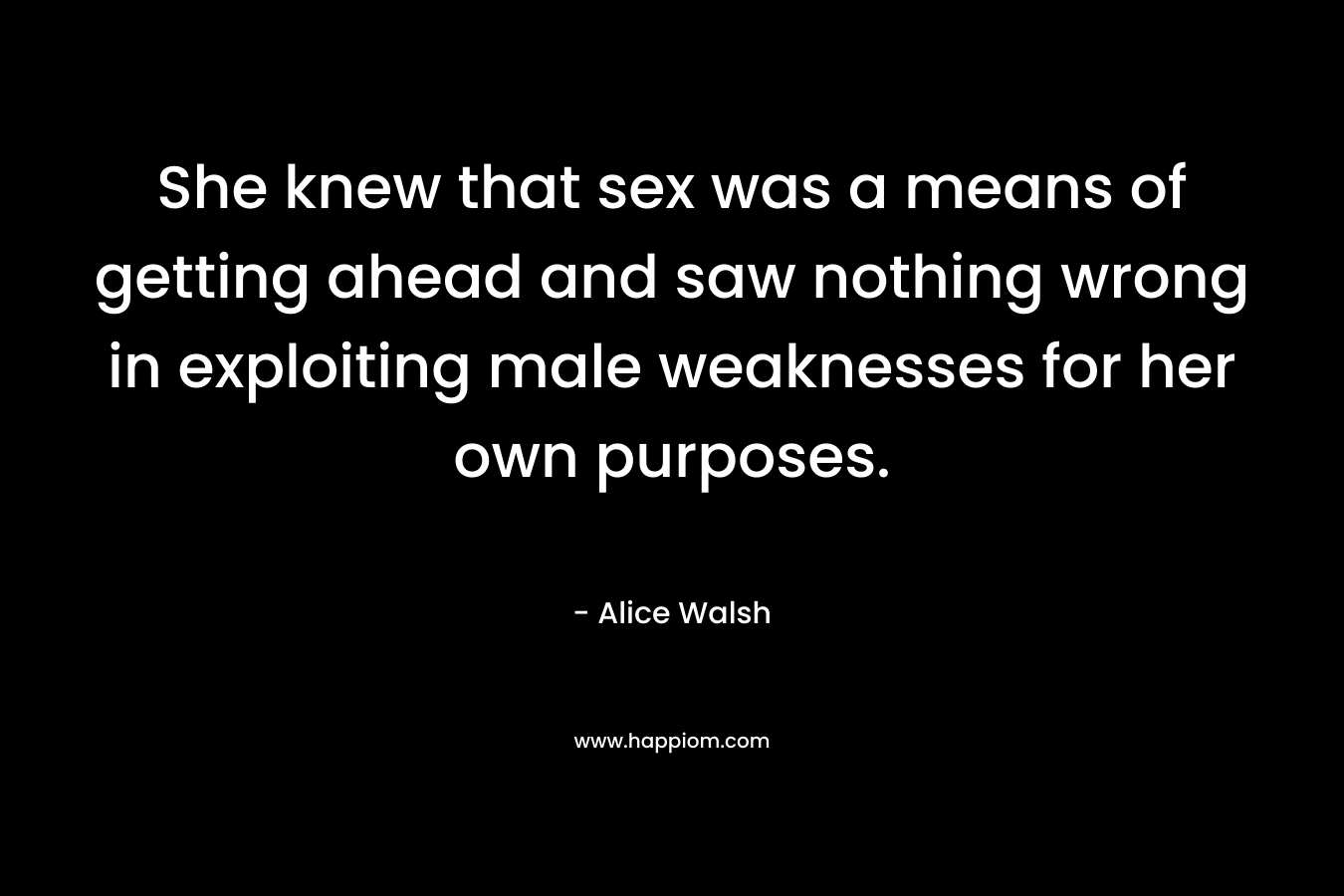 She knew that sex was a means of getting ahead and saw nothing wrong in exploiting male weaknesses for her own purposes. – Alice  Walsh