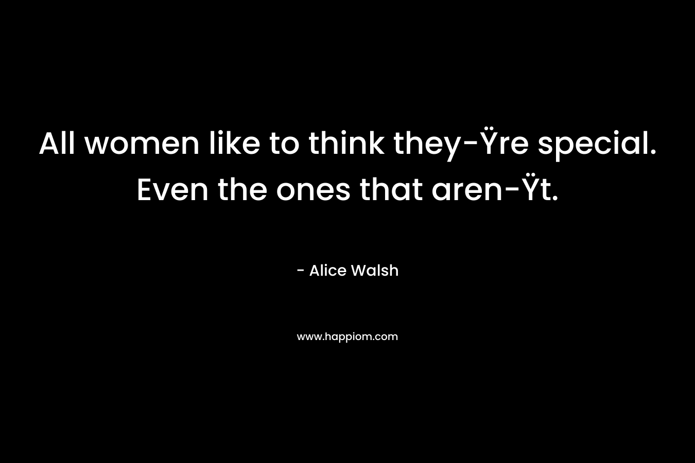 All women like to think they-Ÿre special. Even the ones that aren-Ÿt. – Alice  Walsh