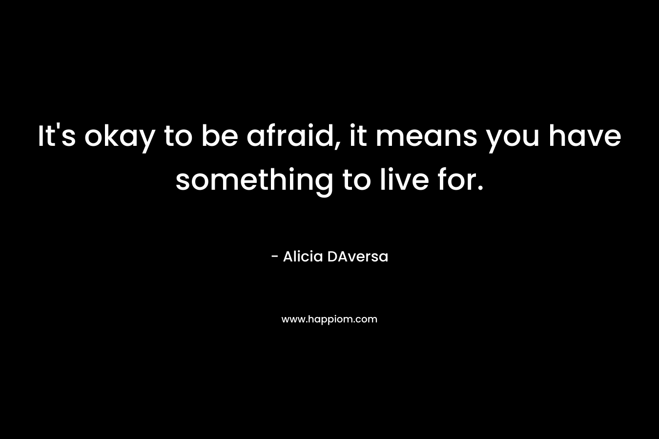 It's okay to be afraid, it means you have something to live for.
