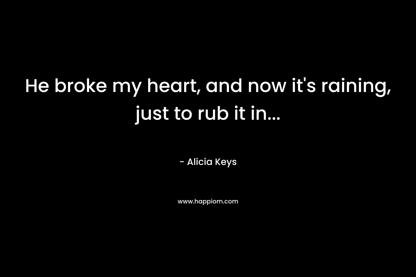 He broke my heart, and now it’s raining, just to rub it in… – Alicia Keys