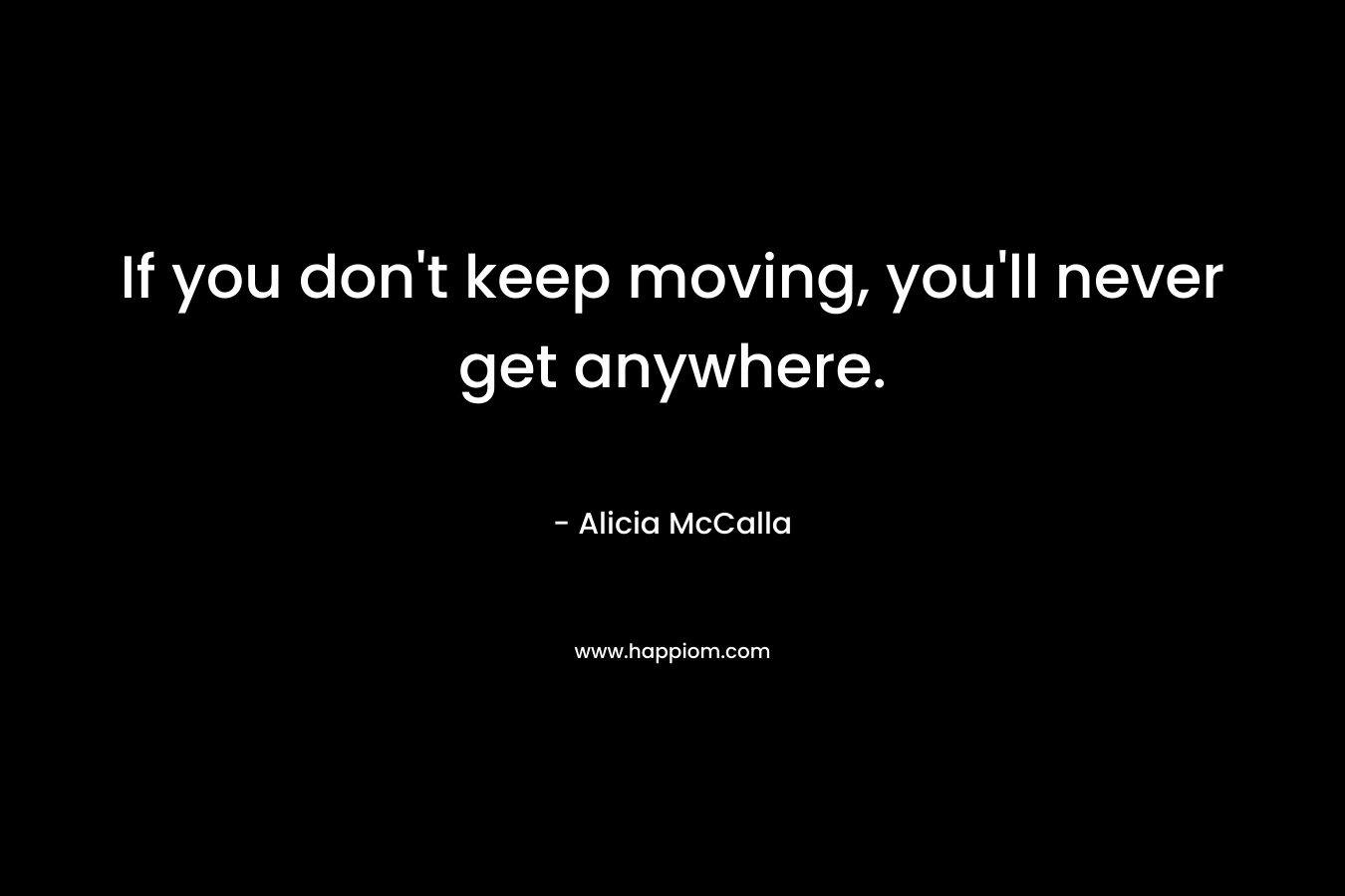If you don’t keep moving, you’ll never get anywhere. – Alicia McCalla