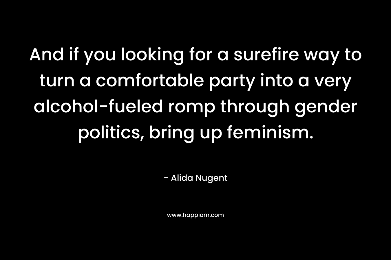 And if you looking for a surefire way to turn a comfortable party into a very alcohol-fueled romp through gender politics, bring up feminism.