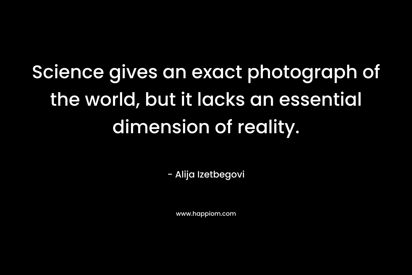 Science gives an exact photograph of the world, but it lacks an essential dimension of reality.