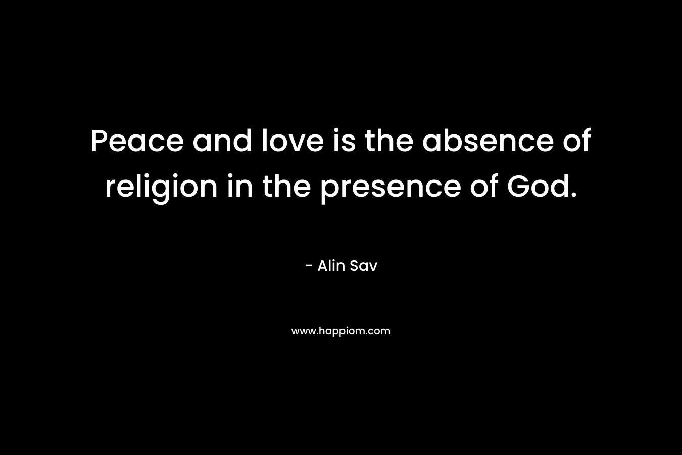 Peace and love is the absence of religion in the presence of God.