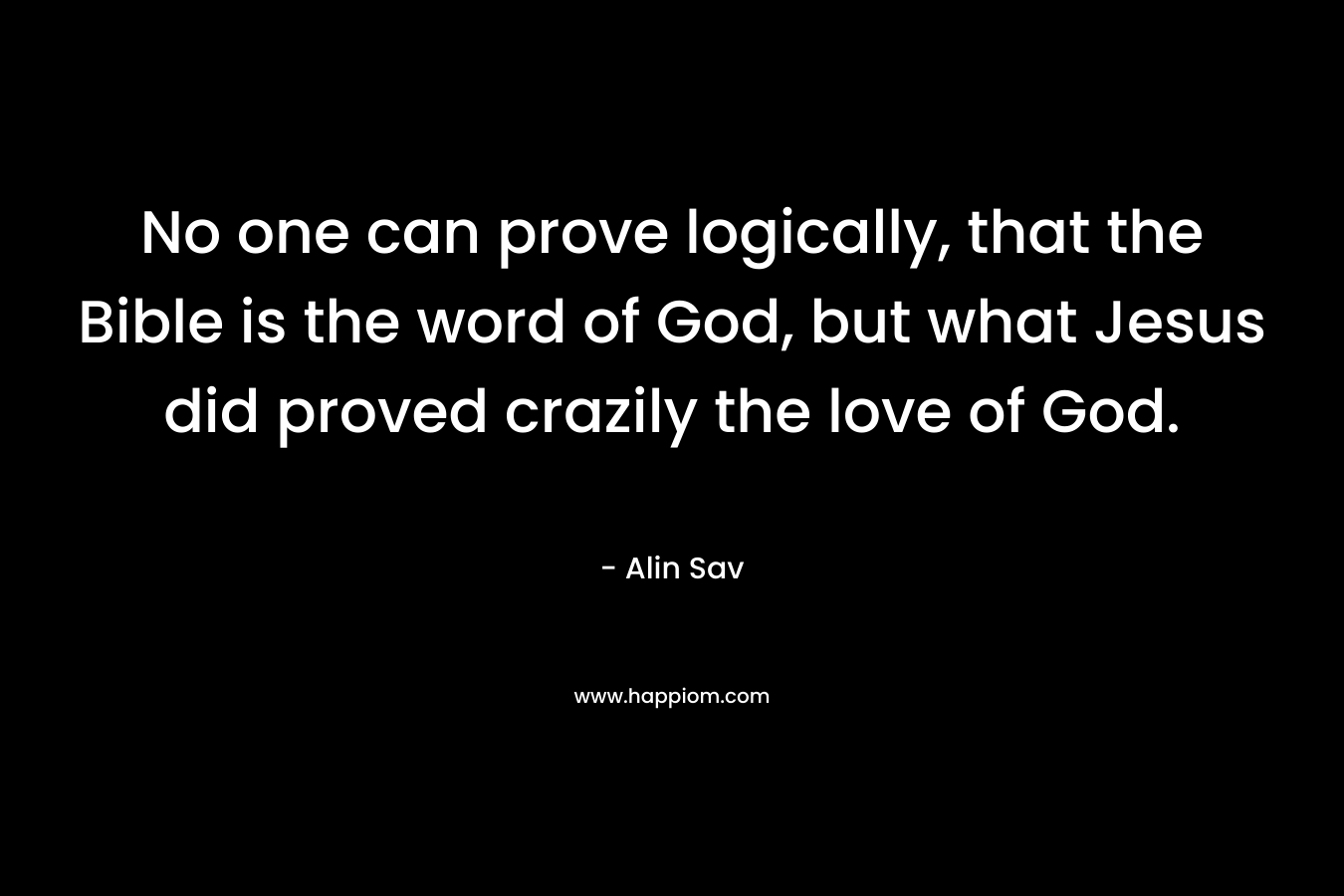 No one can prove logically, that the Bible is the word of God, but what Jesus did proved crazily the love of God.