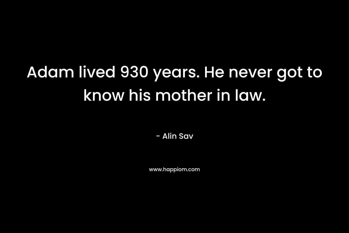 Adam lived 930 years. He never got to know his mother in law.