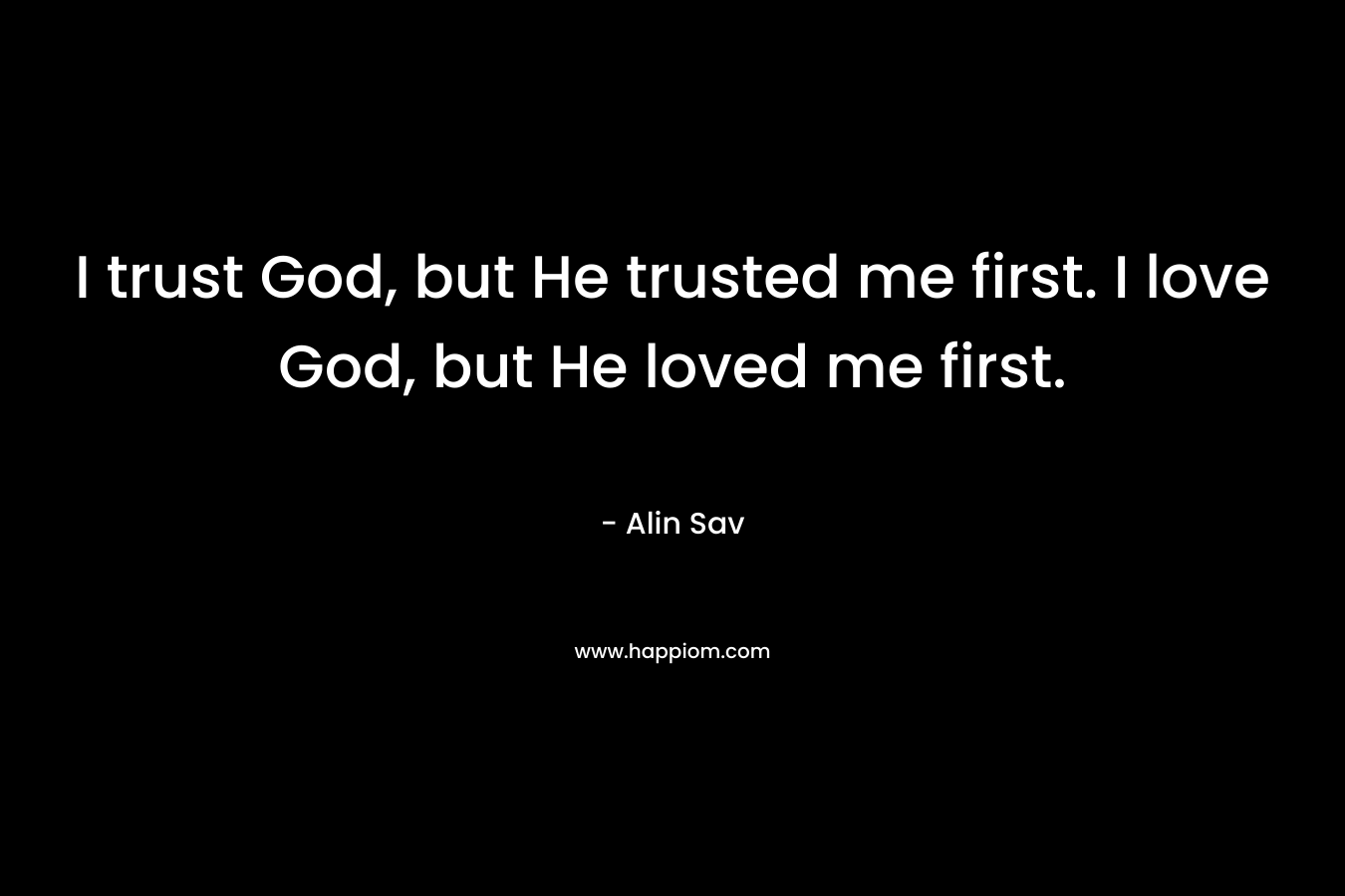 I trust God, but He trusted me first. I love God, but He loved me first.