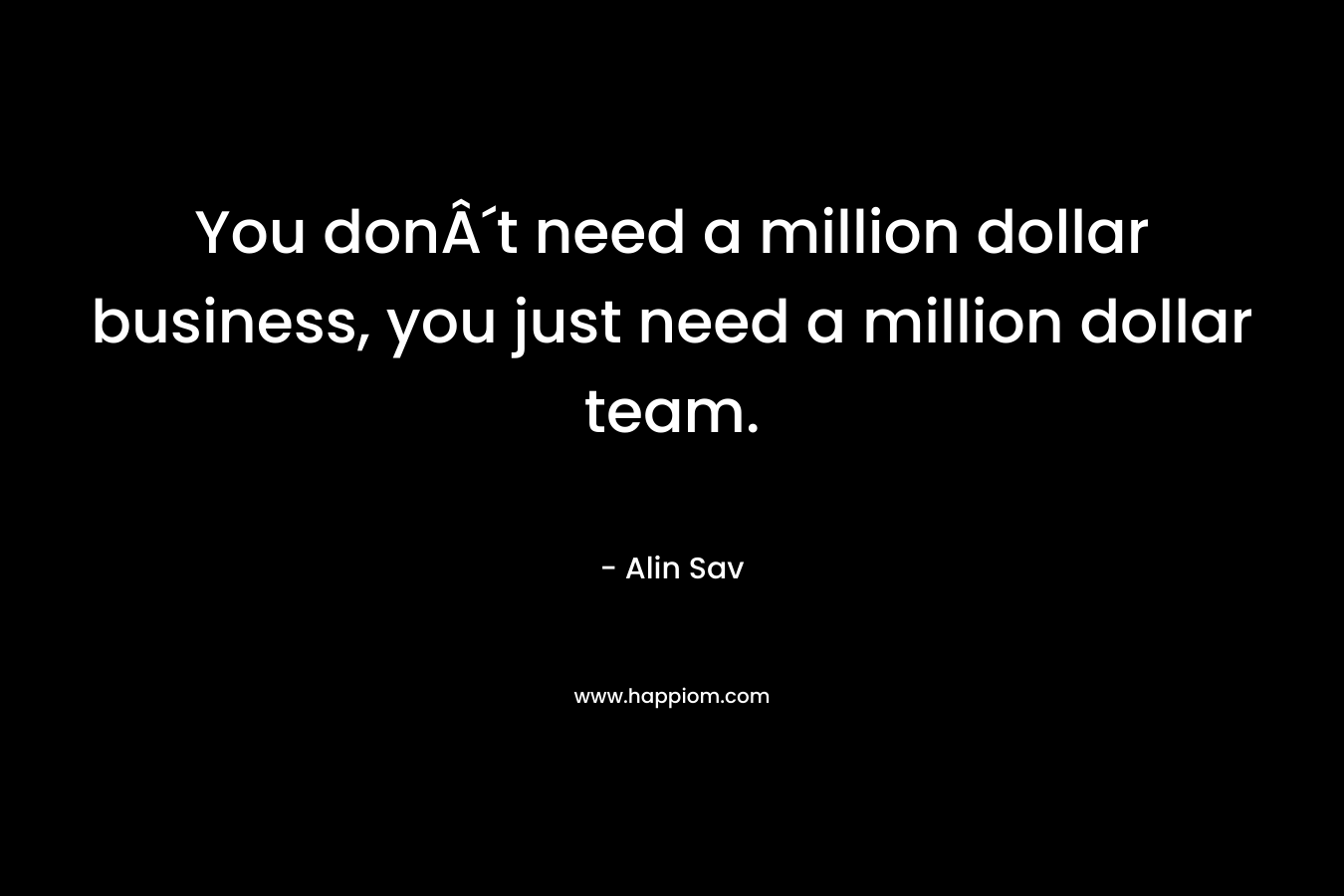 You donÂ´t need a million dollar business, you just need a million dollar team.