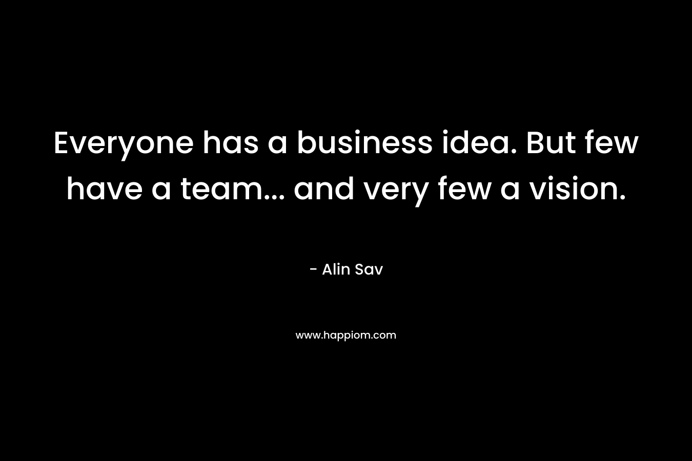Everyone has a business idea. But few have a team... and very few a vision.