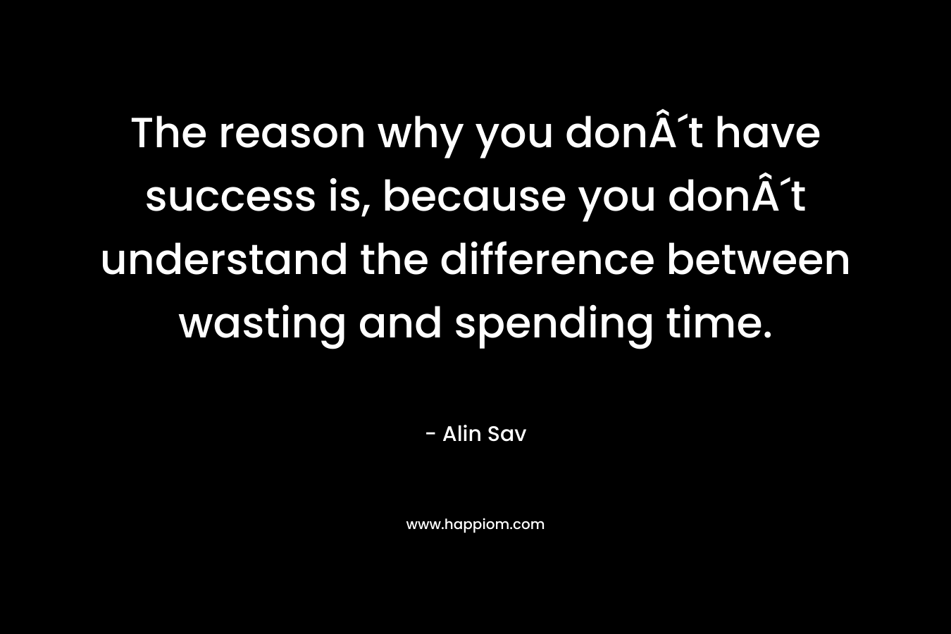 The reason why you donÂ´t have success is, because you donÂ´t understand the difference between wasting and spending time.