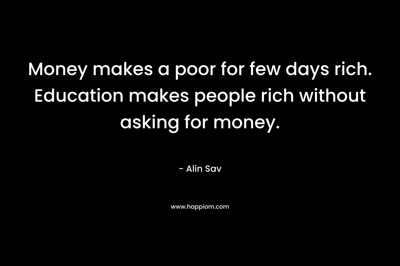 Money makes a poor for few days rich. Education makes people rich without asking for money.