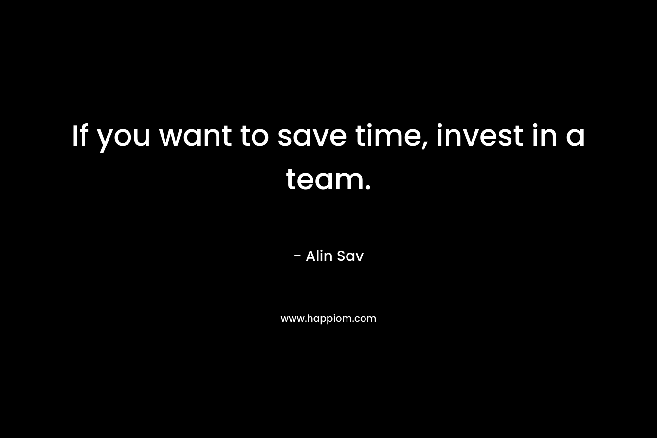 If you want to save time, invest in a team. – Alin Sav