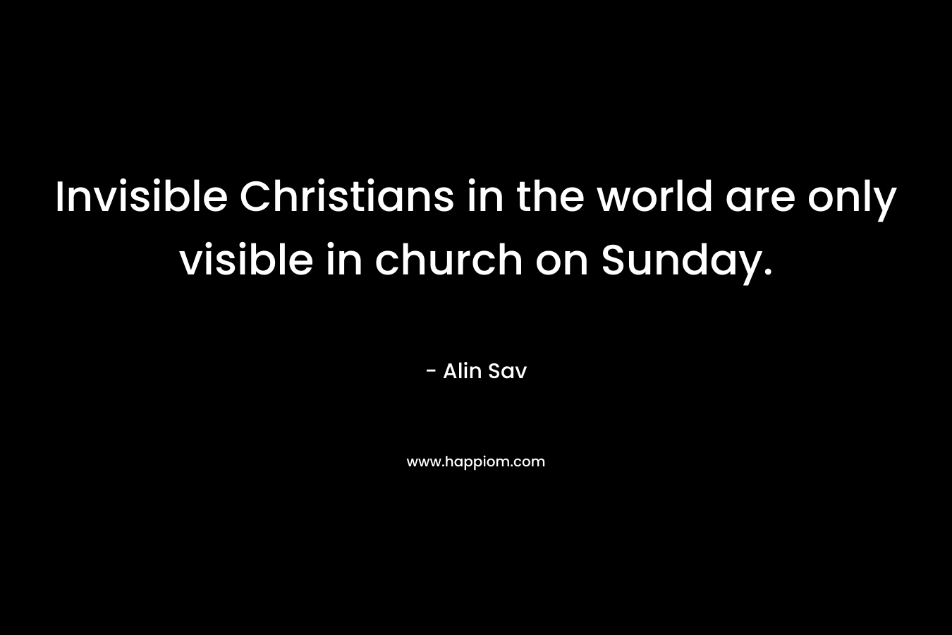Invisible Christians in the world are only visible in church on Sunday. – Alin Sav