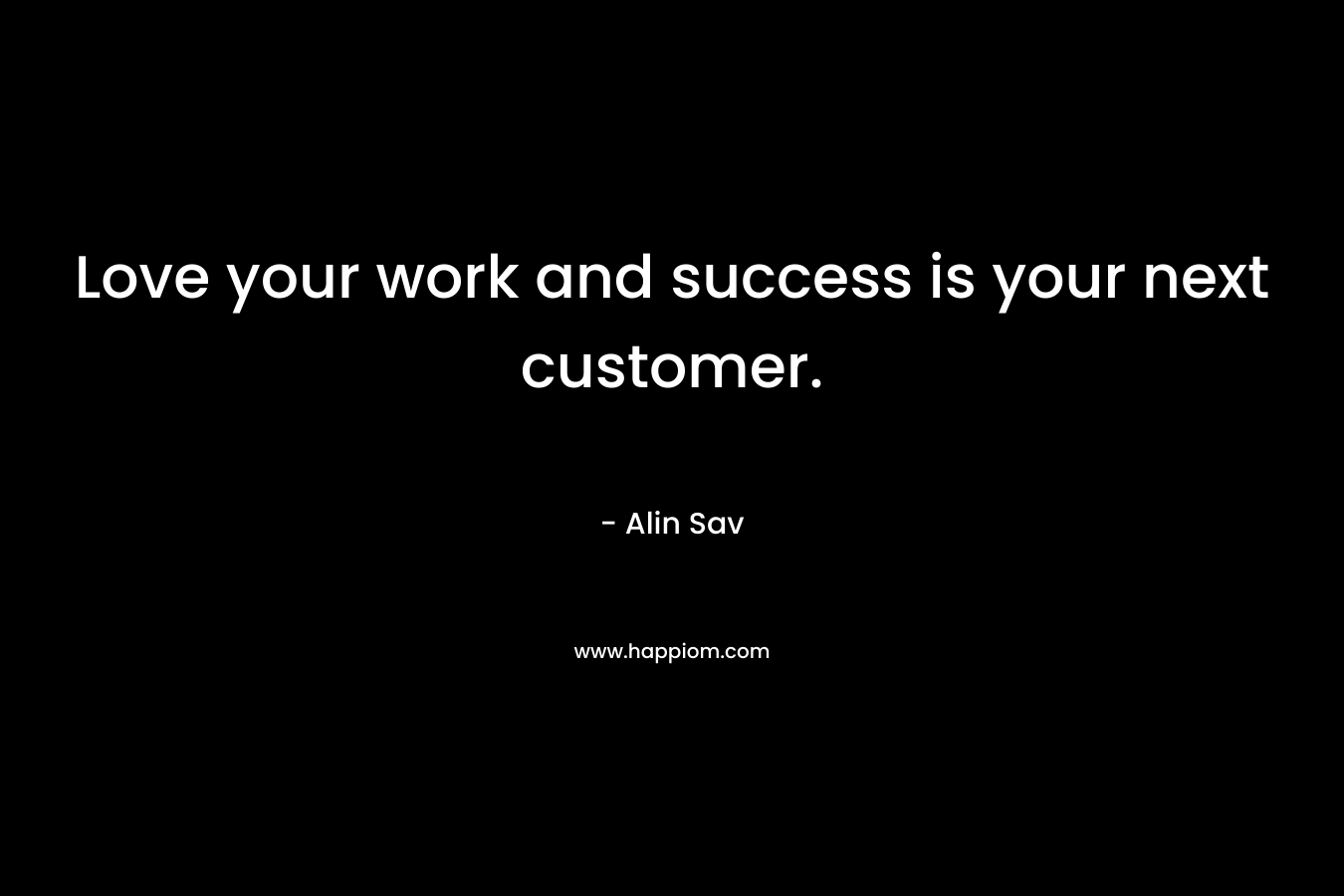 Love your work and success is your next customer. – Alin Sav