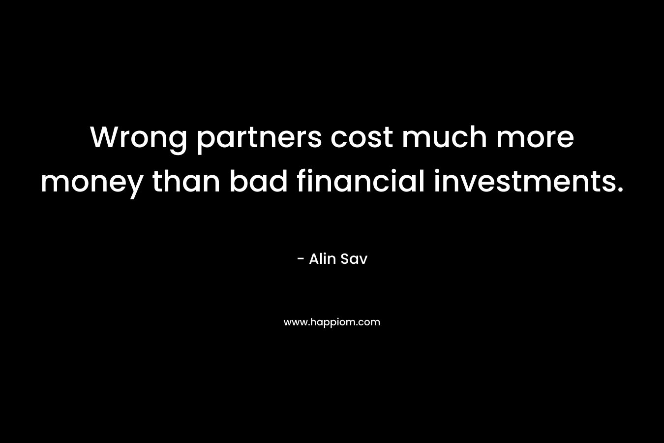 Wrong partners cost much more money than bad financial investments. – Alin Sav