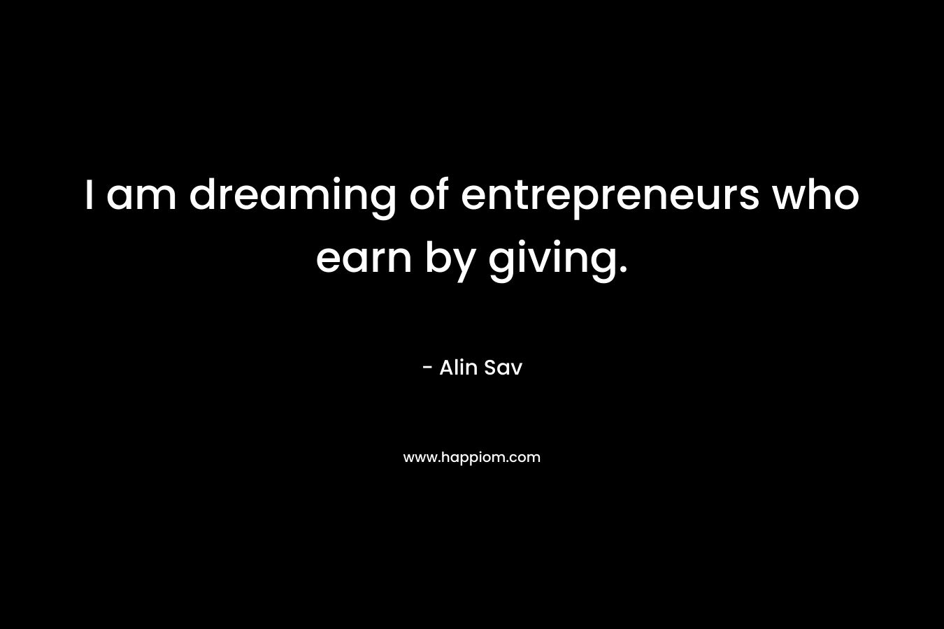 I am dreaming of entrepreneurs who earn by giving. – Alin Sav