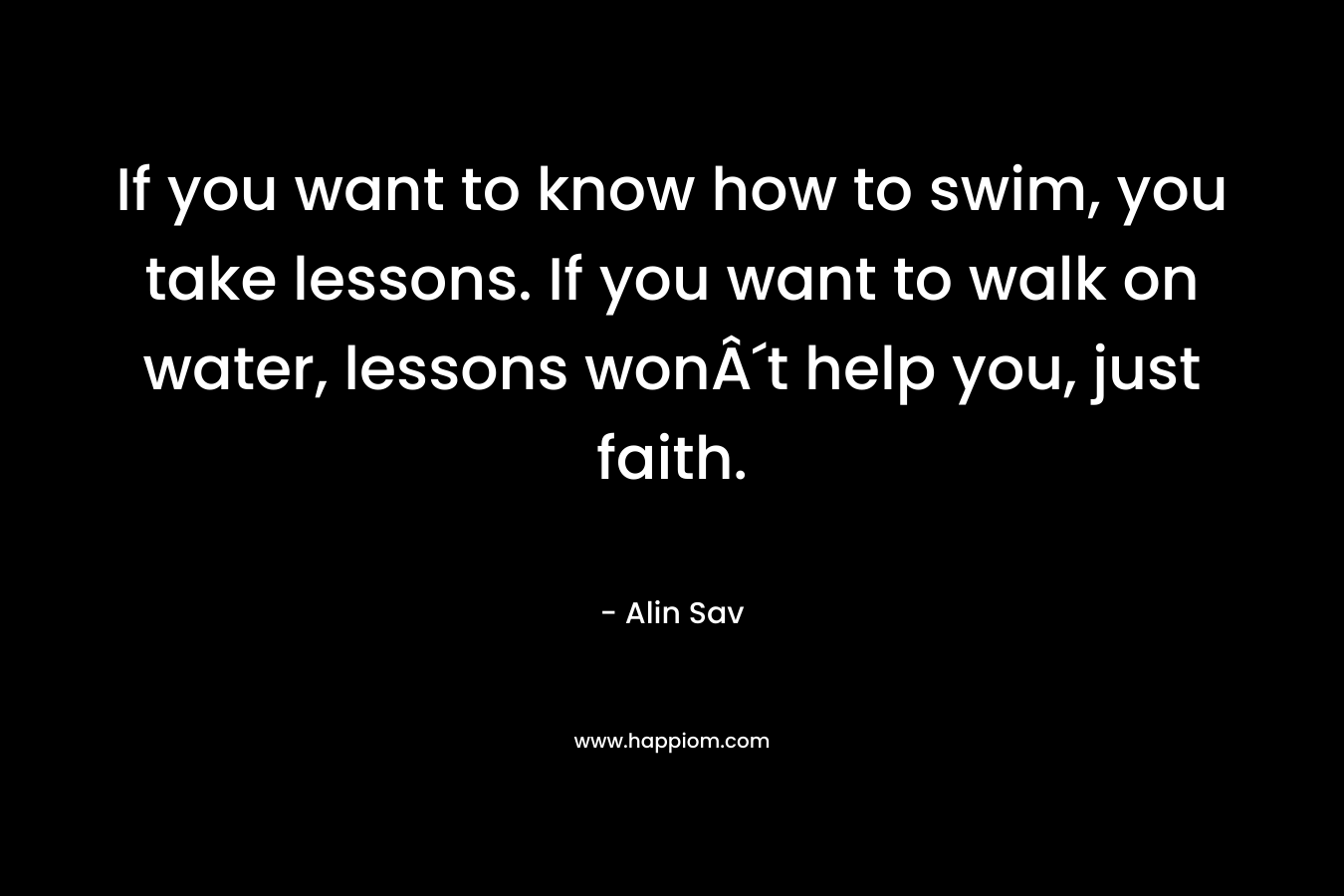 If you want to know how to swim, you take lessons. If you want to walk on water, lessons won´t help you, just faith.