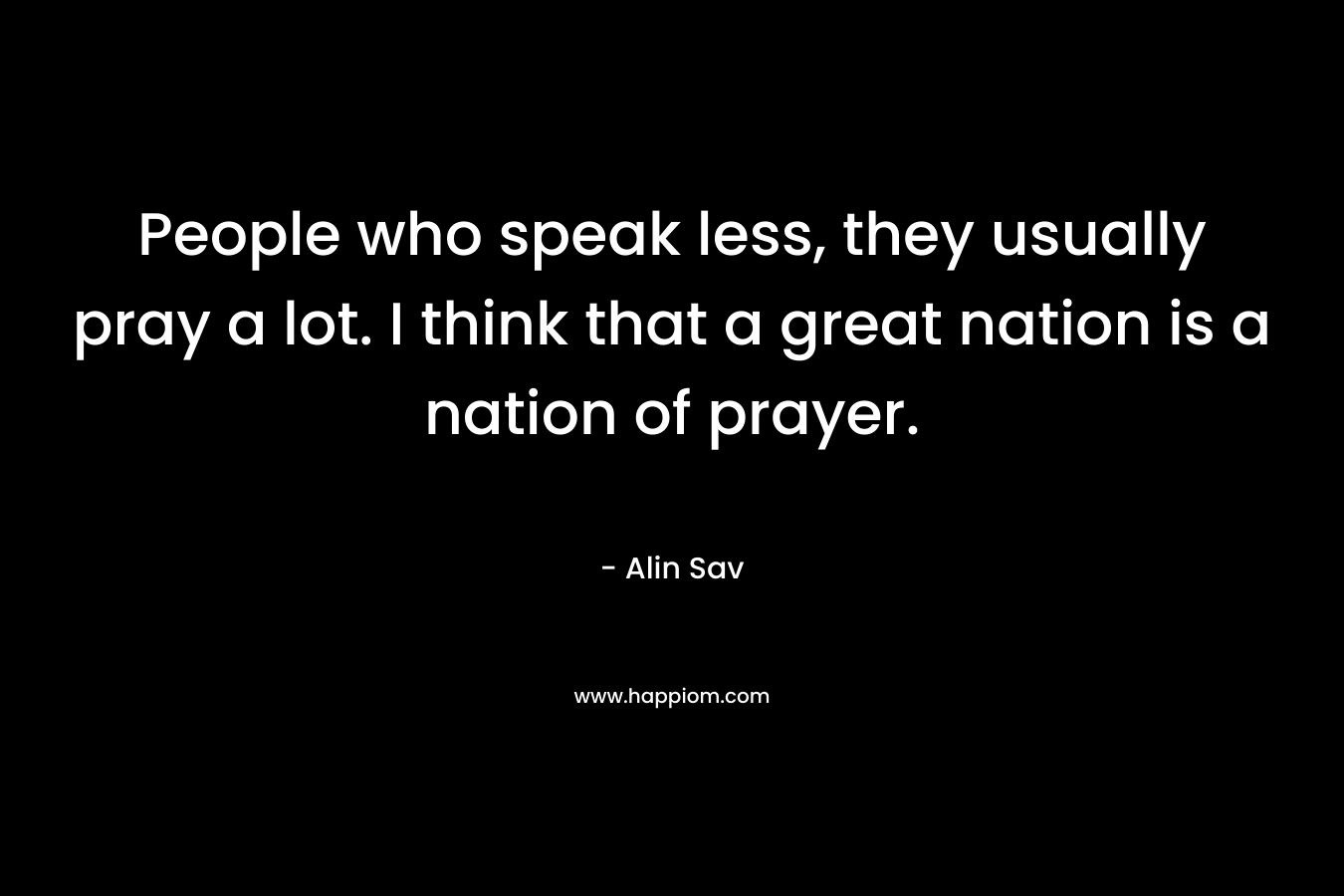 People who speak less, they usually pray a lot. I think that a great nation is a nation of prayer.