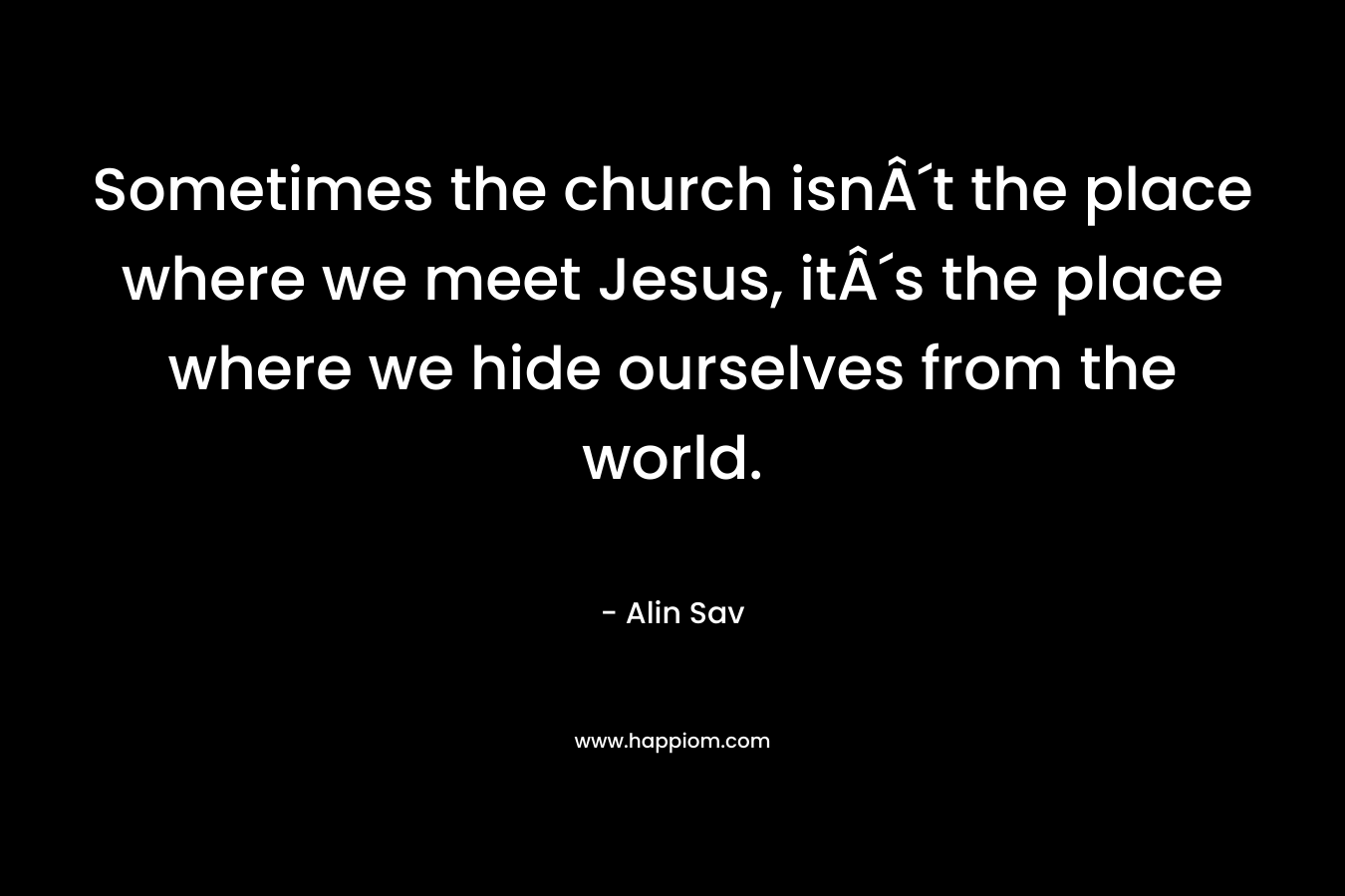 Sometimes the church isnÂ´t the place where we meet Jesus, itÂ´s the place where we hide ourselves from the world.