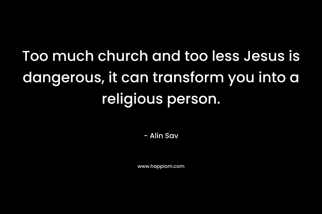 Too much church and too less Jesus is dangerous, it can transform you into a religious person.
