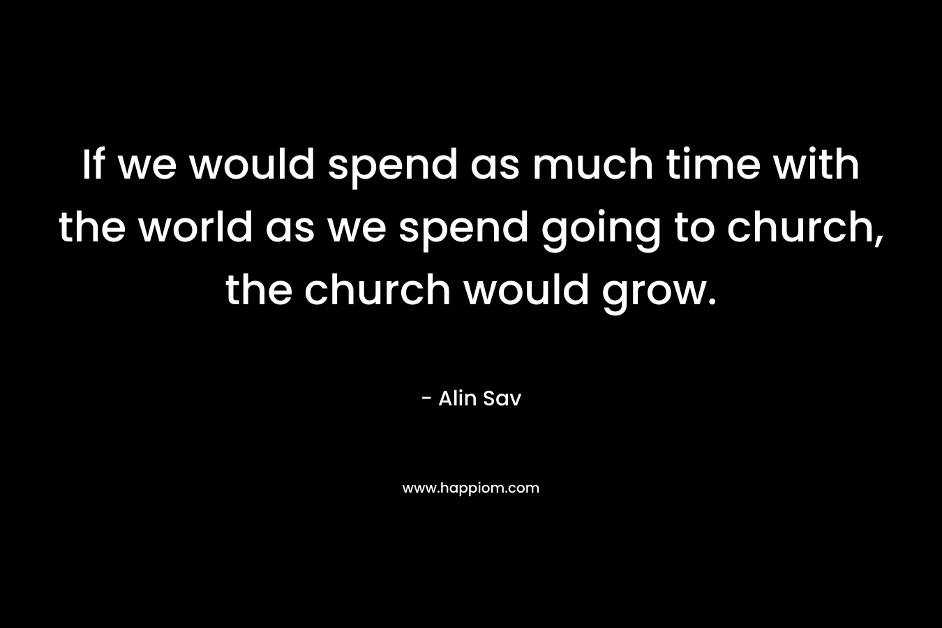 If we would spend as much time with the world as we spend going to church, the church would grow.