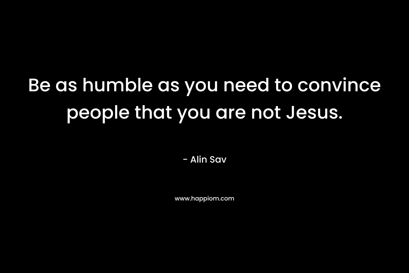 Be as humble as you need to convince people that you are not Jesus.