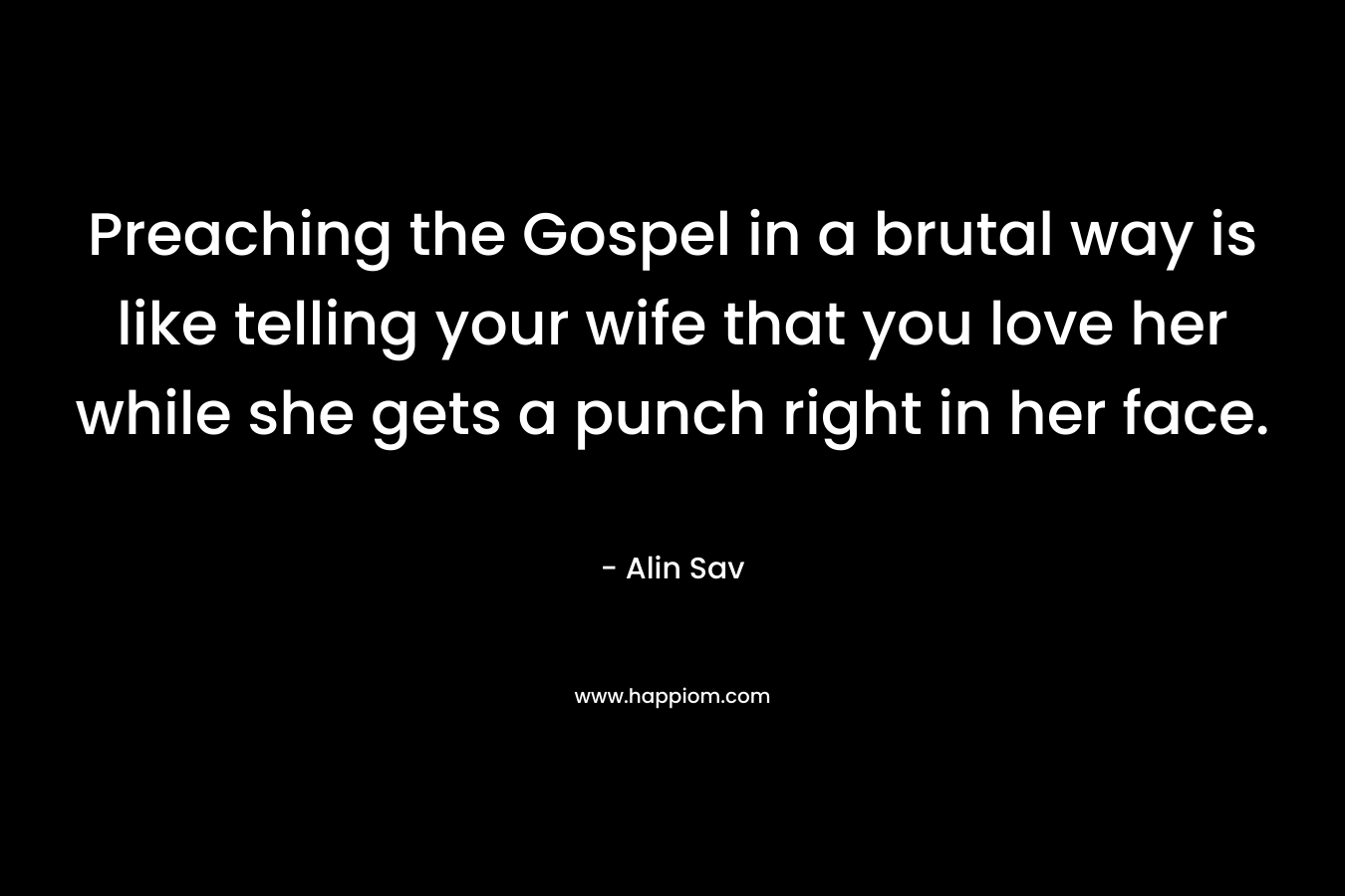 Preaching the Gospel in a brutal way is like telling your wife that you love her while she gets a punch right in her face.