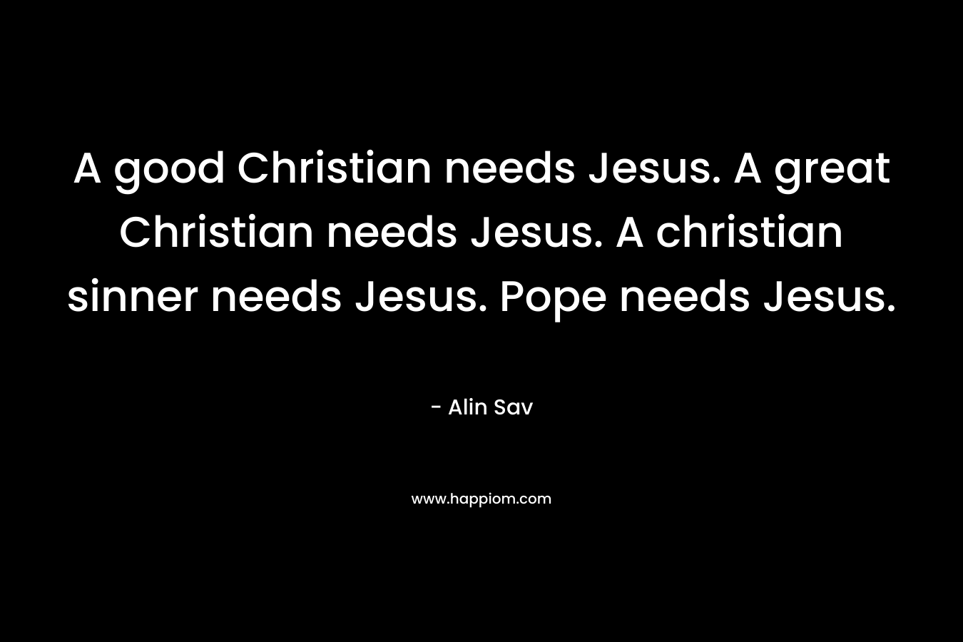 A good Christian needs Jesus. A great Christian needs Jesus. A christian sinner needs Jesus. Pope needs Jesus.