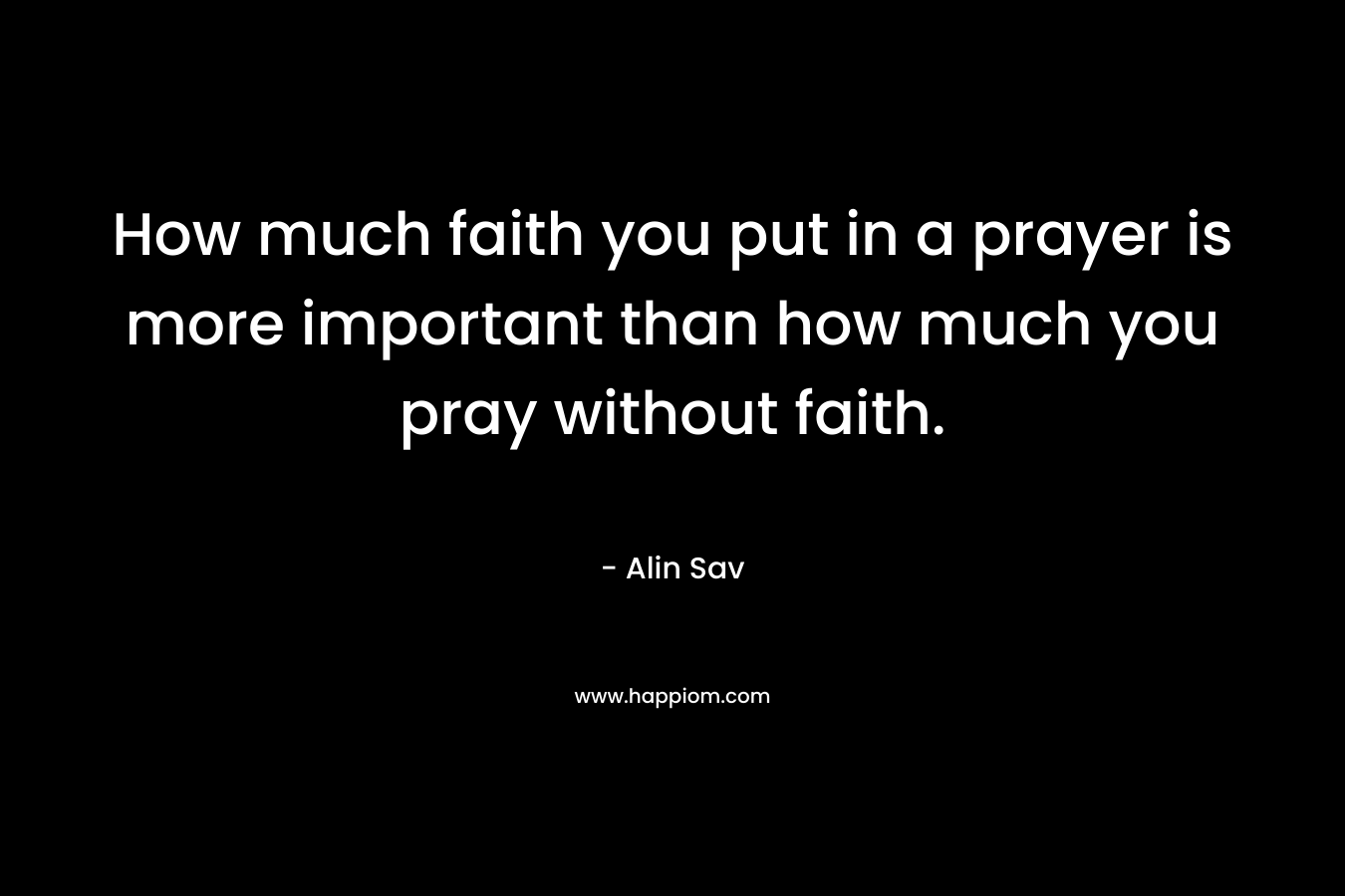 How much faith you put in a prayer is more important than how much you pray without faith.