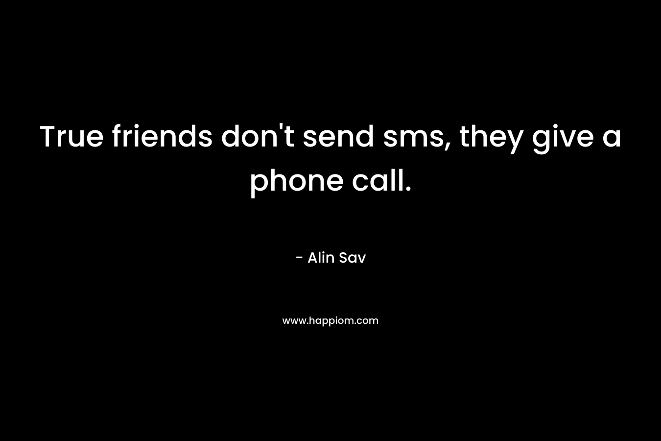 True friends don't send sms, they give a phone call.