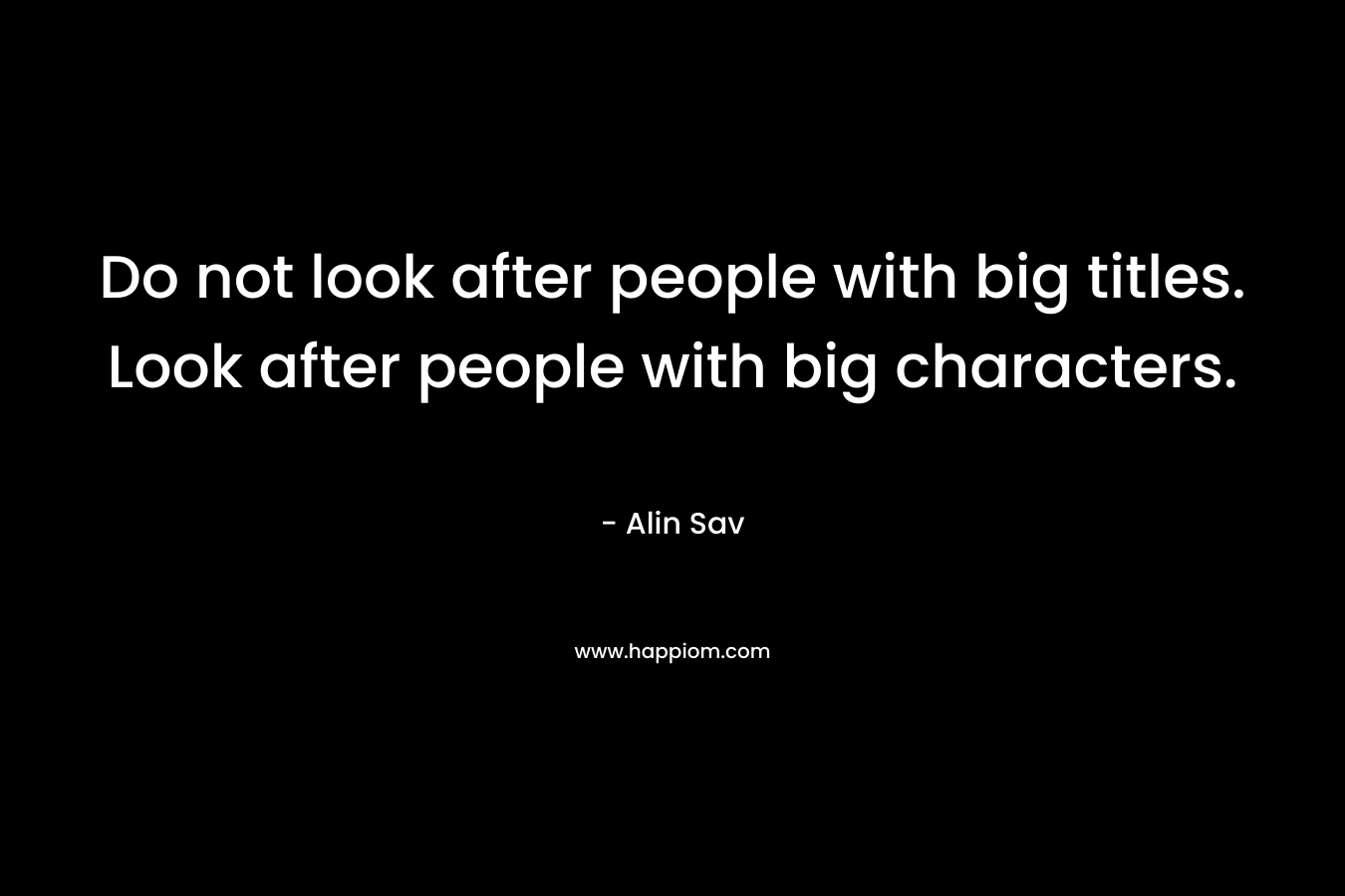 Do not look after people with big titles. Look after people with big characters.