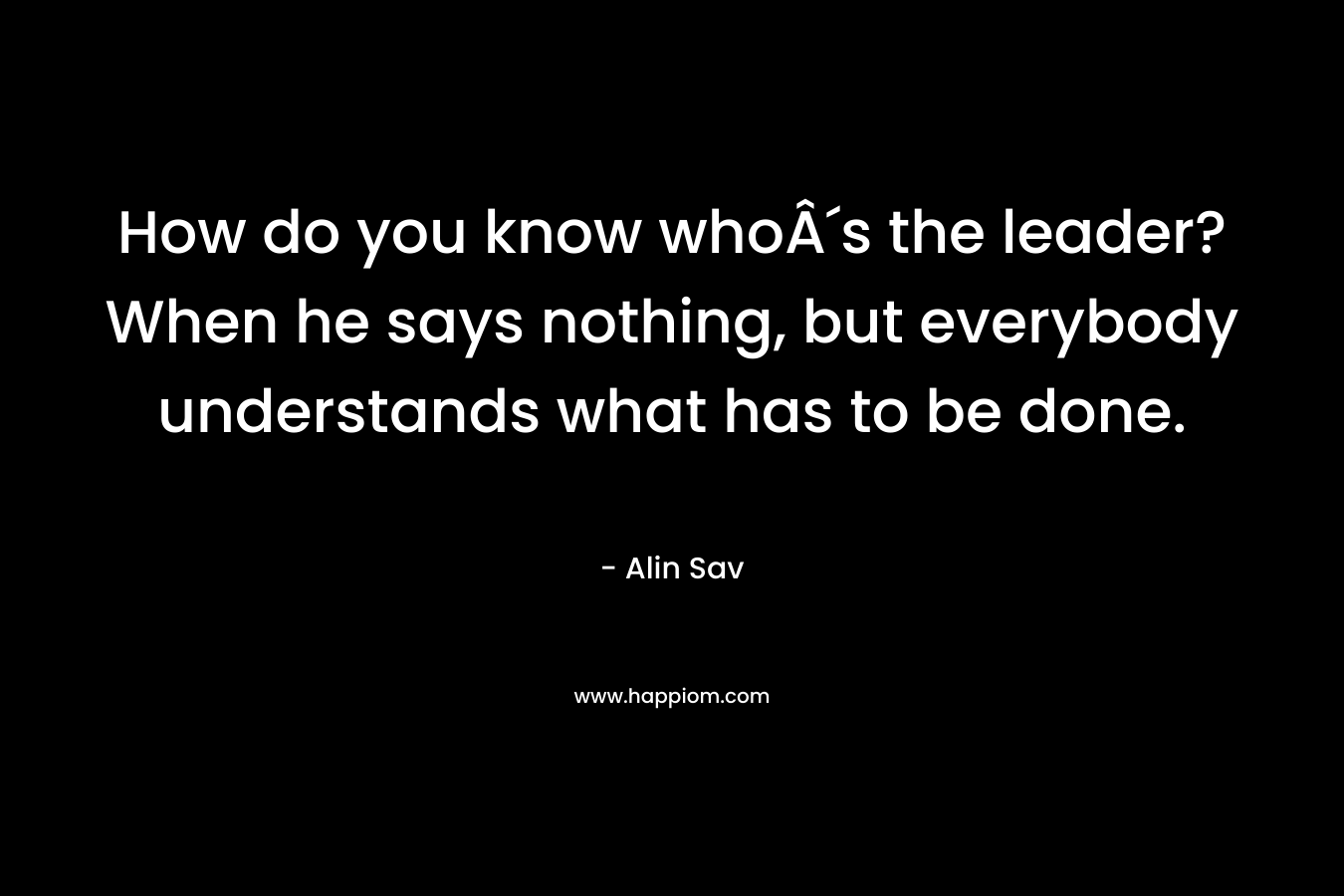 How do you know whoÂ´s the leader? When he says nothing, but everybody understands what has to be done.