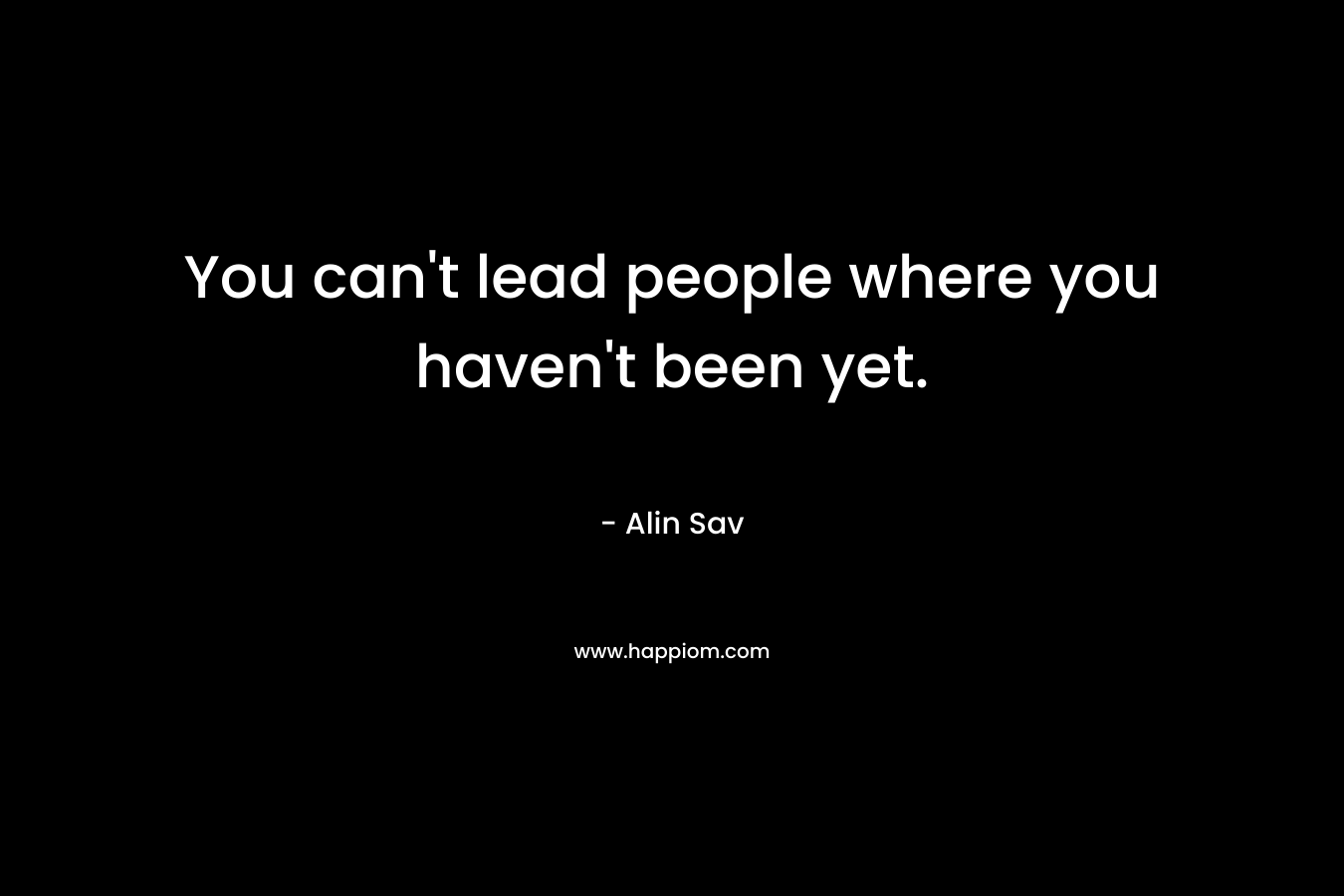 You can't lead people where you haven't been yet.